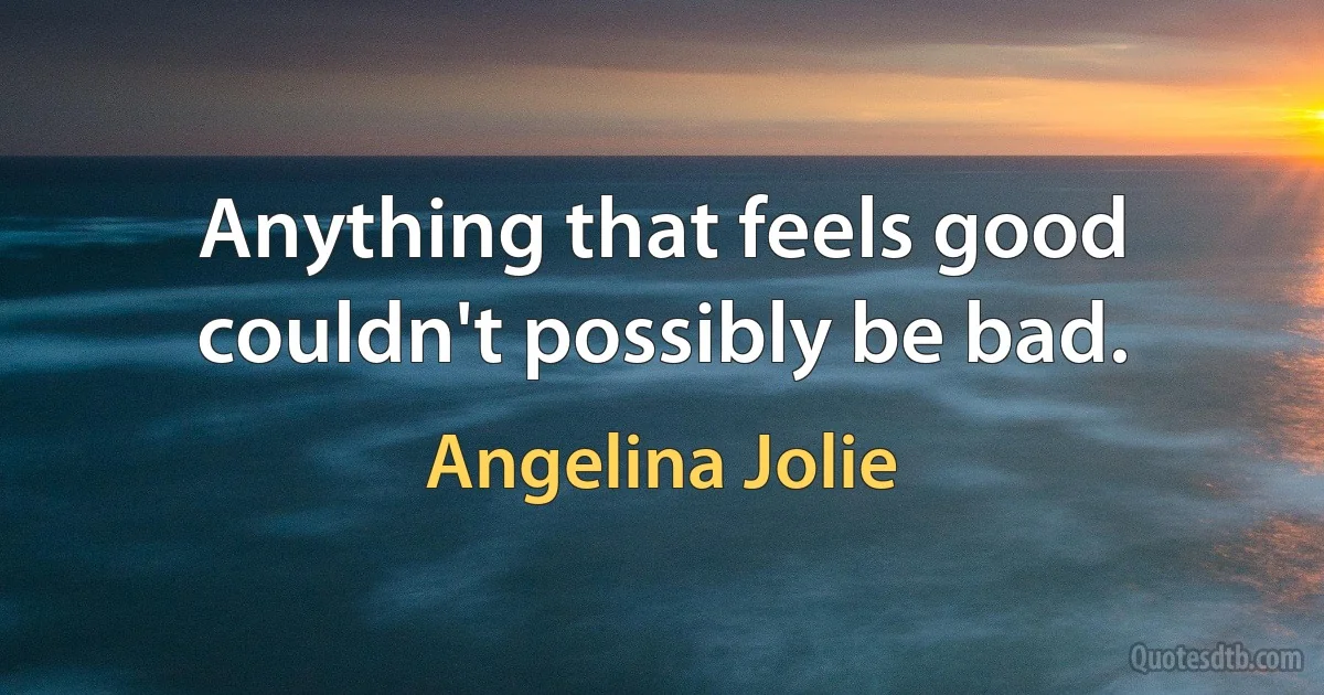 Anything that feels good couldn't possibly be bad. (Angelina Jolie)