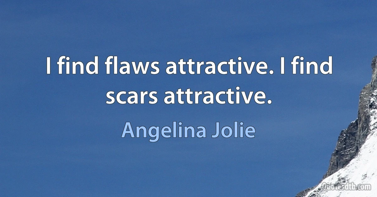 I find flaws attractive. I find scars attractive. (Angelina Jolie)