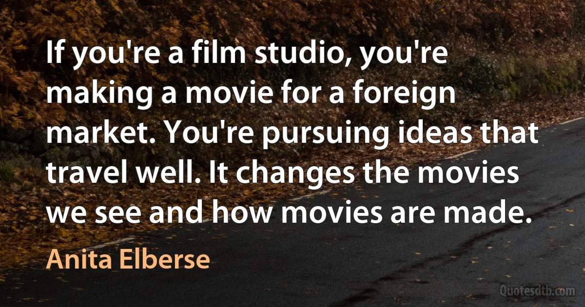 If you're a film studio, you're making a movie for a foreign market. You're pursuing ideas that travel well. It changes the movies we see and how movies are made. (Anita Elberse)