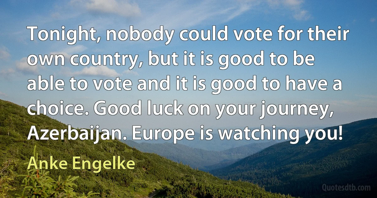 Tonight, nobody could vote for their own country, but it is good to be able to vote and it is good to have a choice. Good luck on your journey, Azerbaijan. Europe is watching you! (Anke Engelke)