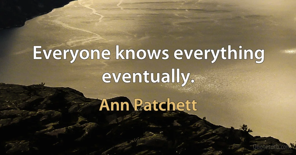 Everyone knows everything eventually. (Ann Patchett)