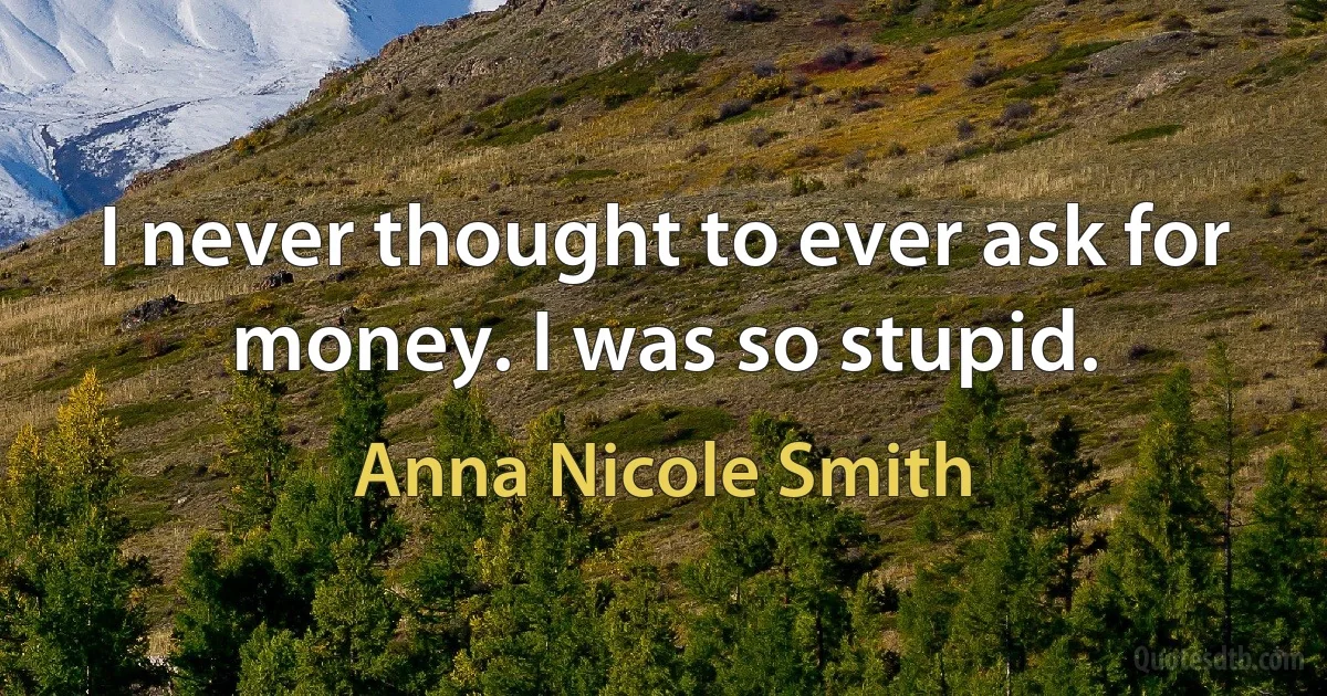 I never thought to ever ask for money. I was so stupid. (Anna Nicole Smith)