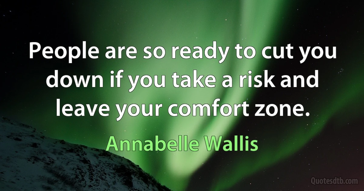 People are so ready to cut you down if you take a risk and leave your comfort zone. (Annabelle Wallis)