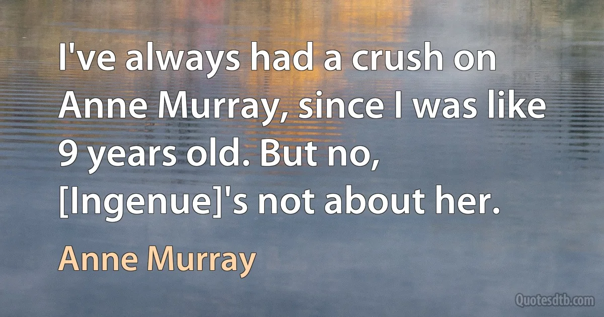 I've always had a crush on Anne Murray, since I was like 9 years old. But no, [Ingenue]'s not about her. (Anne Murray)