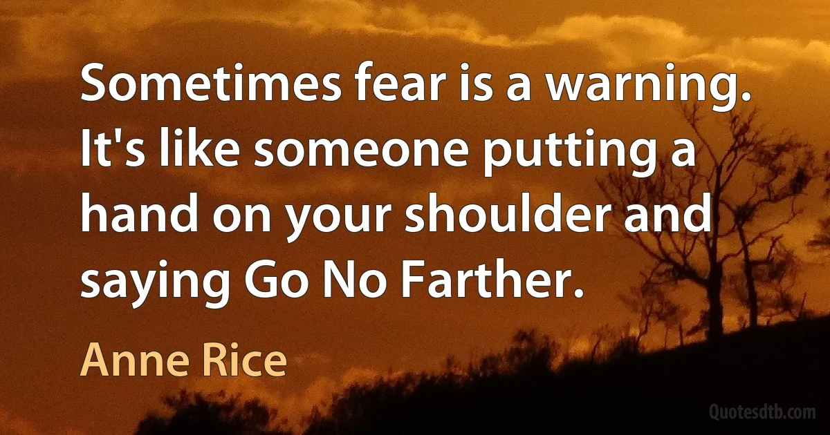 Sometimes fear is a warning. It's like someone putting a hand on your shoulder and saying Go No Farther. (Anne Rice)