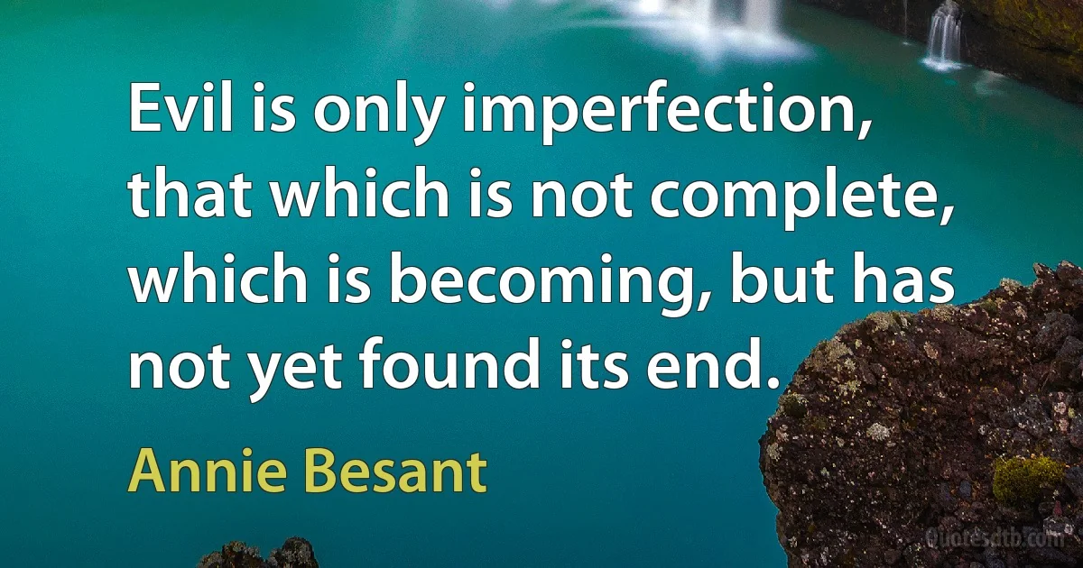 Evil is only imperfection, that which is not complete, which is becoming, but has not yet found its end. (Annie Besant)