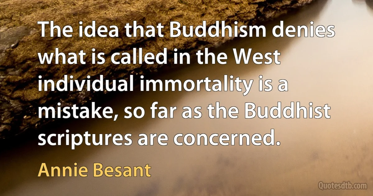 The idea that Buddhism denies what is called in the West individual immortality is a mistake, so far as the Buddhist scriptures are concerned. (Annie Besant)