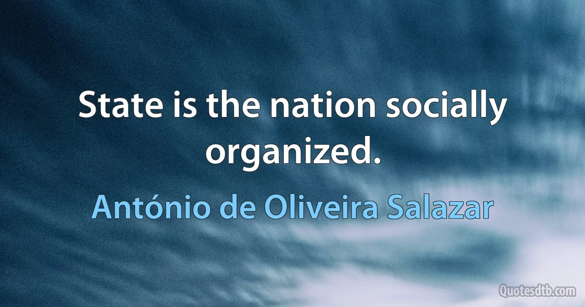 State is the nation socially organized. (António de Oliveira Salazar)