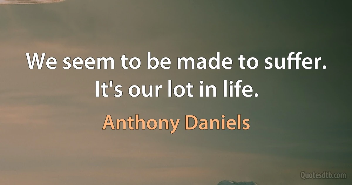 We seem to be made to suffer. It's our lot in life. (Anthony Daniels)