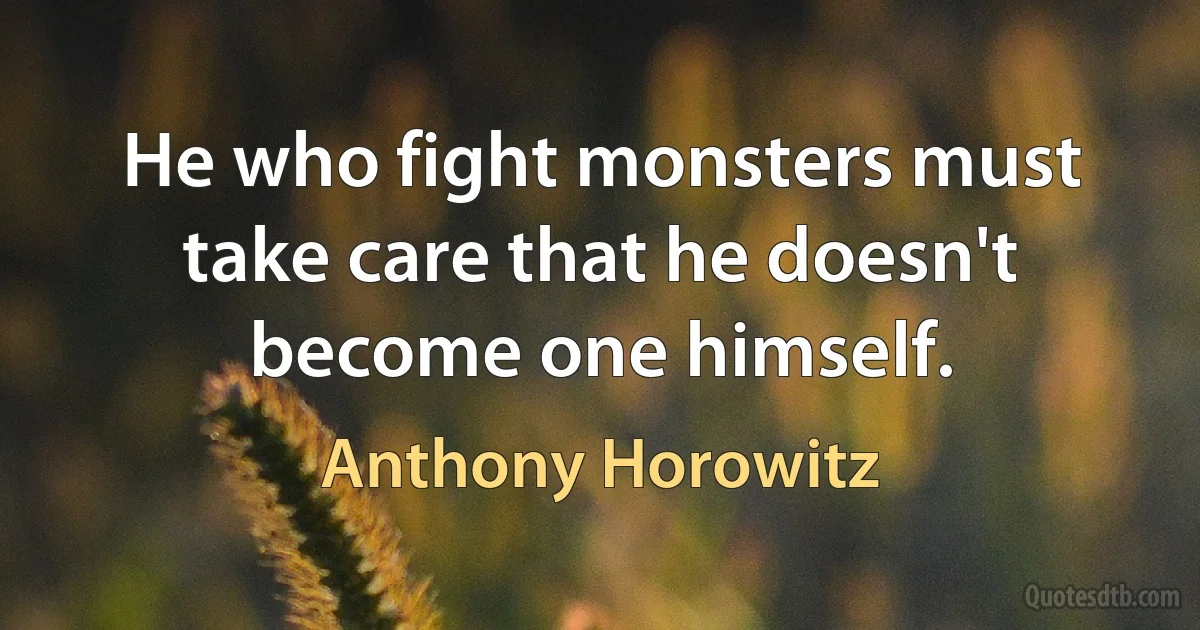 He who fight monsters must take care that he doesn't become one himself. (Anthony Horowitz)