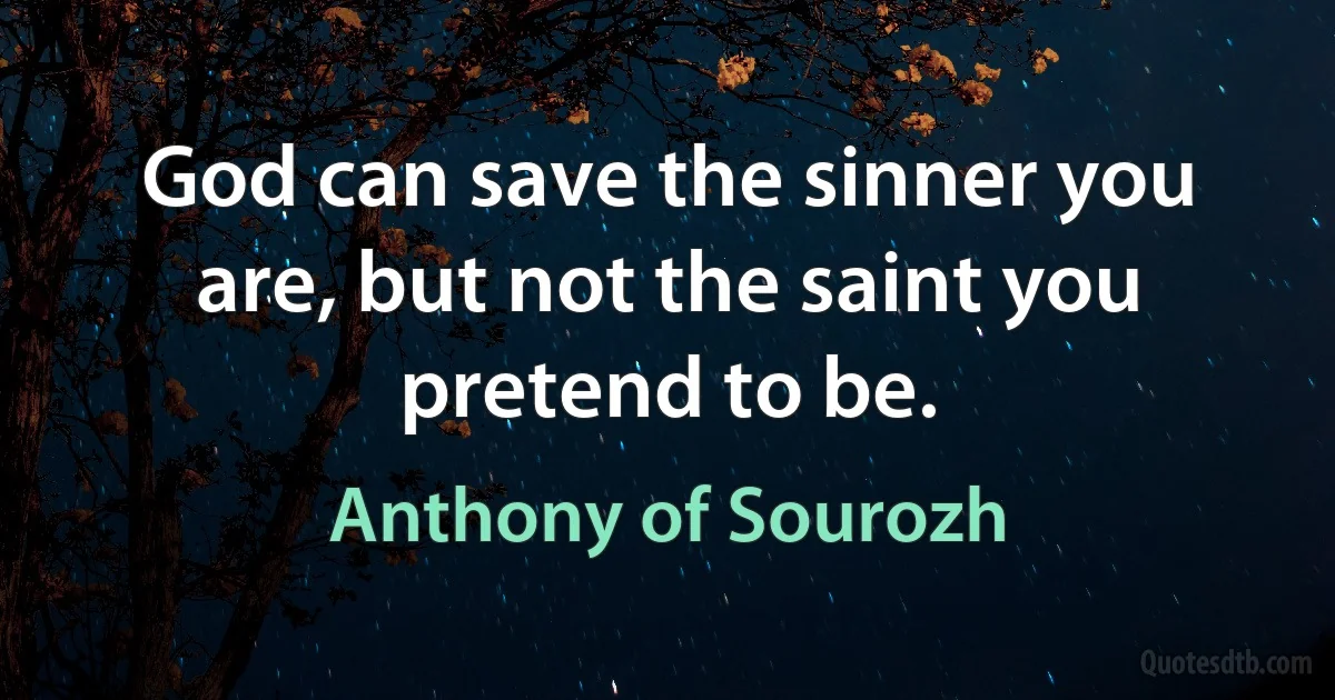 God can save the sinner you are, but not the saint you pretend to be. (Anthony of Sourozh)