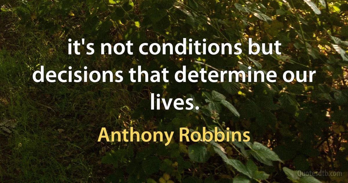 it's not conditions but decisions that determine our lives. (Anthony Robbins)