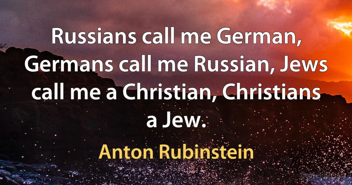 Russians call me German, Germans call me Russian, Jews call me a Christian, Christians a Jew. (Anton Rubinstein)