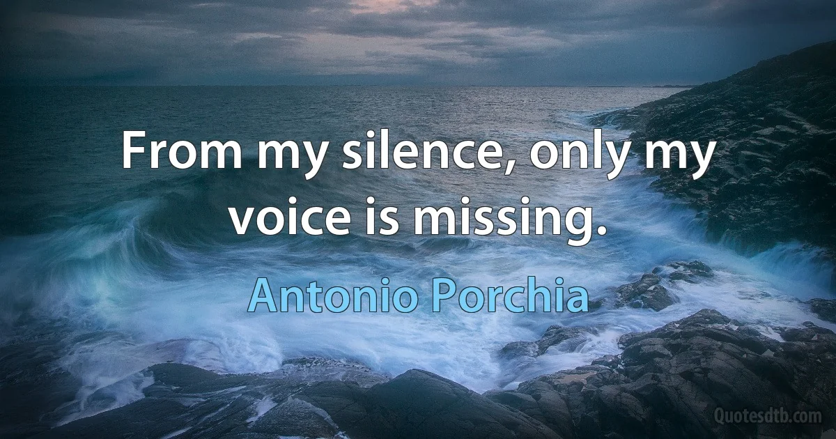 From my silence, only my voice is missing. (Antonio Porchia)