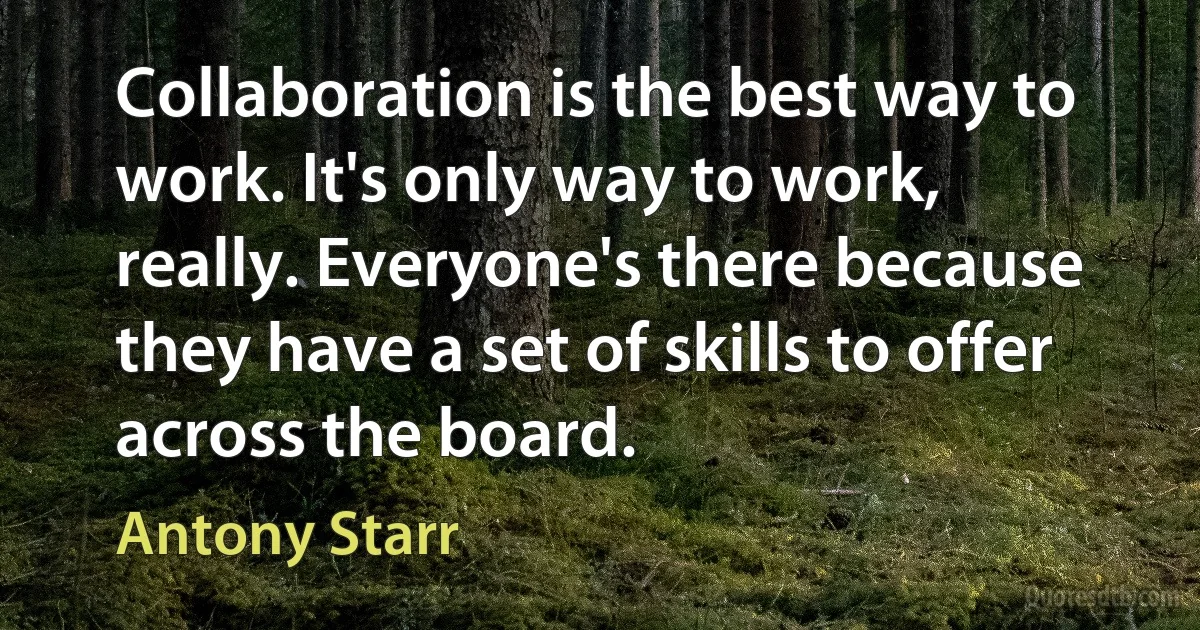 Collaboration is the best way to work. It's only way to work, really. Everyone's there because they have a set of skills to offer across the board. (Antony Starr)