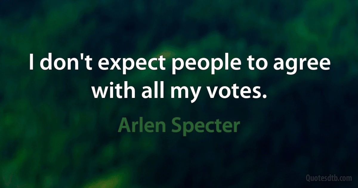 I don't expect people to agree with all my votes. (Arlen Specter)