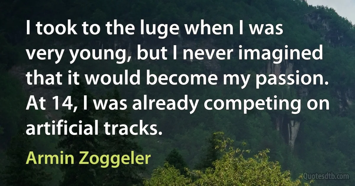 I took to the luge when I was very young, but I never imagined that it would become my passion. At 14, I was already competing on artificial tracks. (Armin Zoggeler)