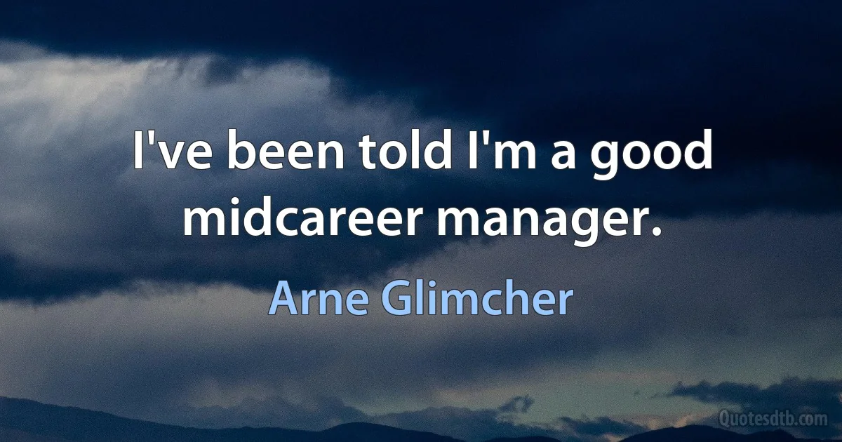 I've been told I'm a good midcareer manager. (Arne Glimcher)