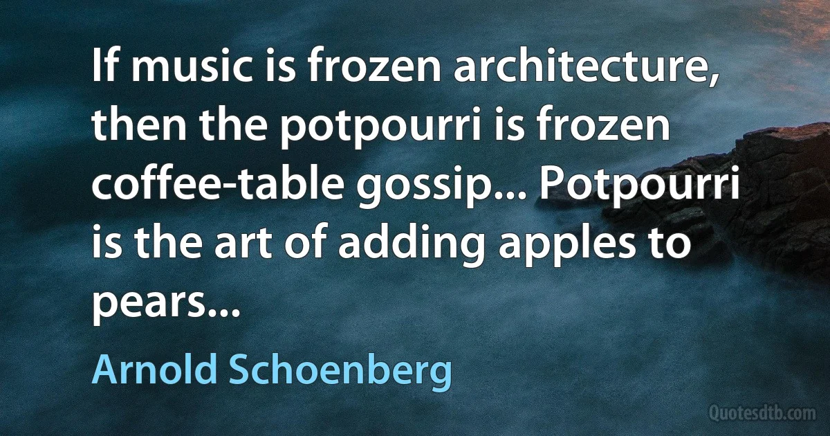 If music is frozen architecture, then the potpourri is frozen coffee-table gossip... Potpourri is the art of adding apples to pears... (Arnold Schoenberg)