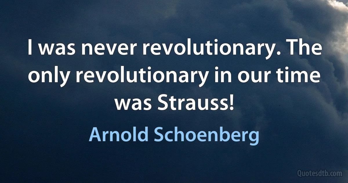 I was never revolutionary. The only revolutionary in our time was Strauss! (Arnold Schoenberg)