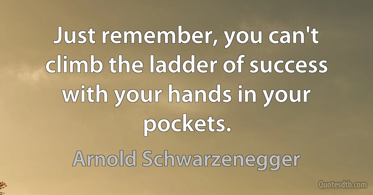 Just remember, you can't climb the ladder of success with your hands in your pockets. (Arnold Schwarzenegger)