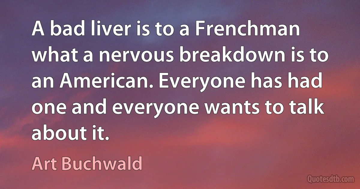 A bad liver is to a Frenchman what a nervous breakdown is to an American. Everyone has had one and everyone wants to talk about it. (Art Buchwald)