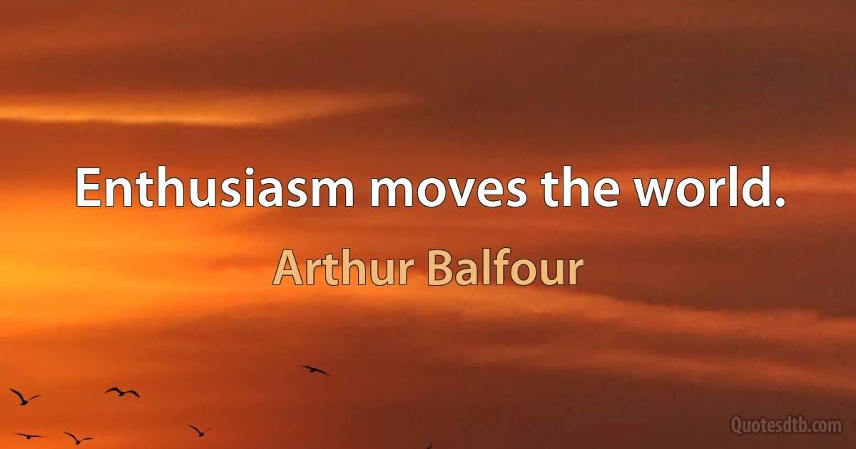 Enthusiasm moves the world. (Arthur Balfour)