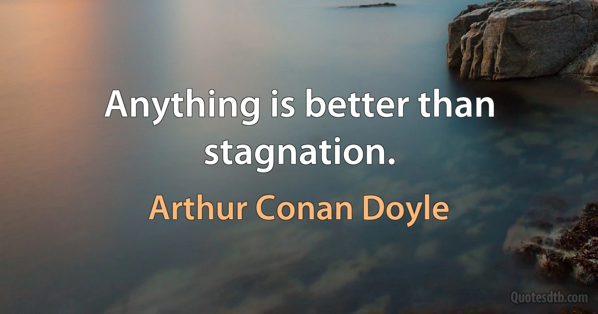 Anything is better than stagnation. (Arthur Conan Doyle)