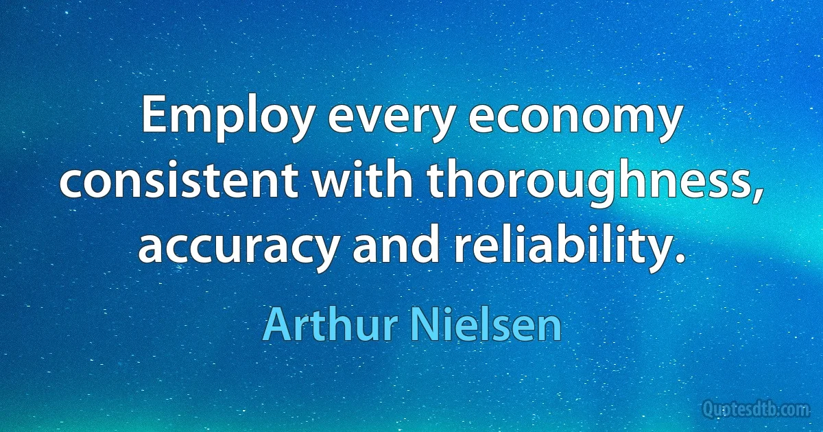 Employ every economy consistent with thoroughness, accuracy and reliability. (Arthur Nielsen)