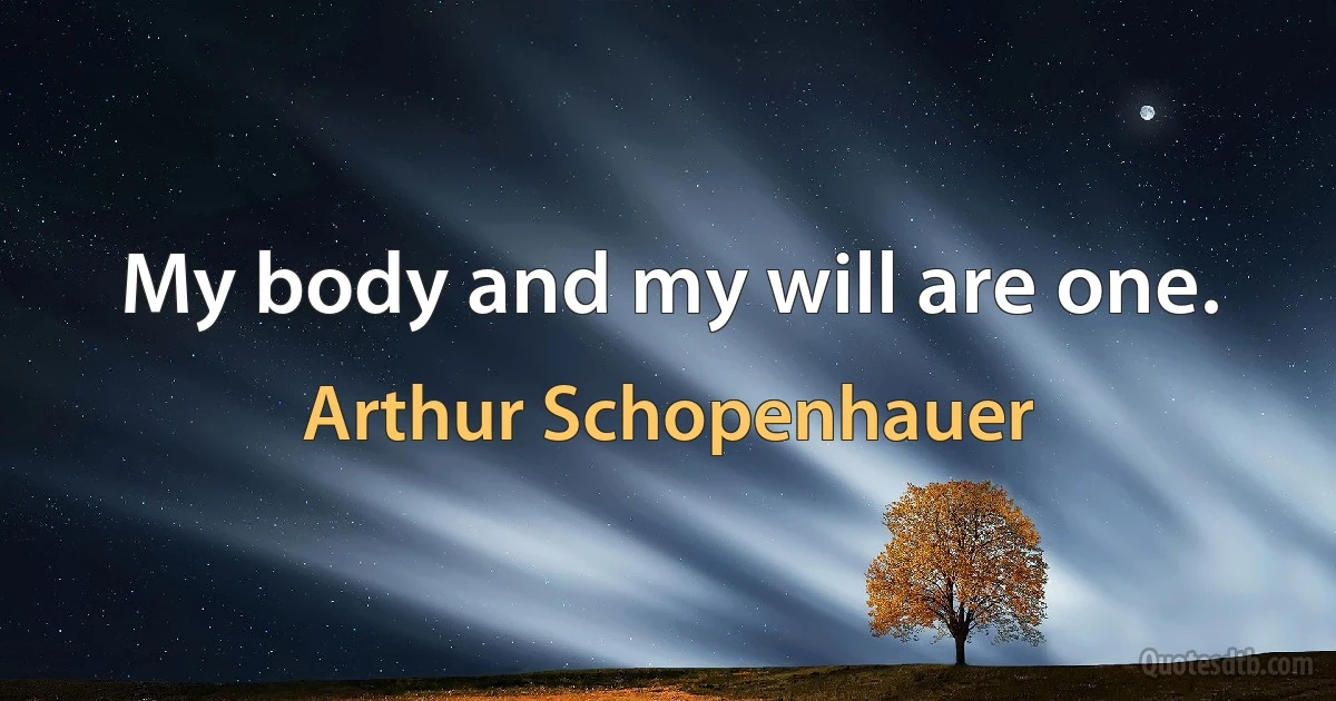 My body and my will are one. (Arthur Schopenhauer)