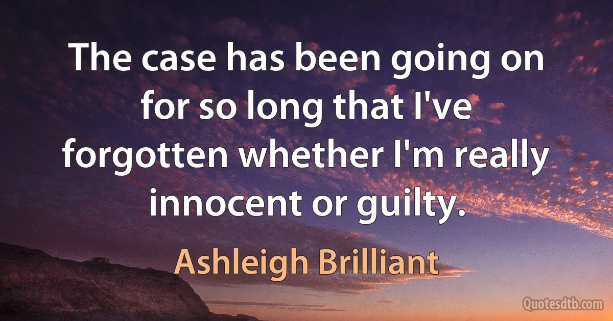 The case has been going on for so long that I've forgotten whether I'm really innocent or guilty. (Ashleigh Brilliant)