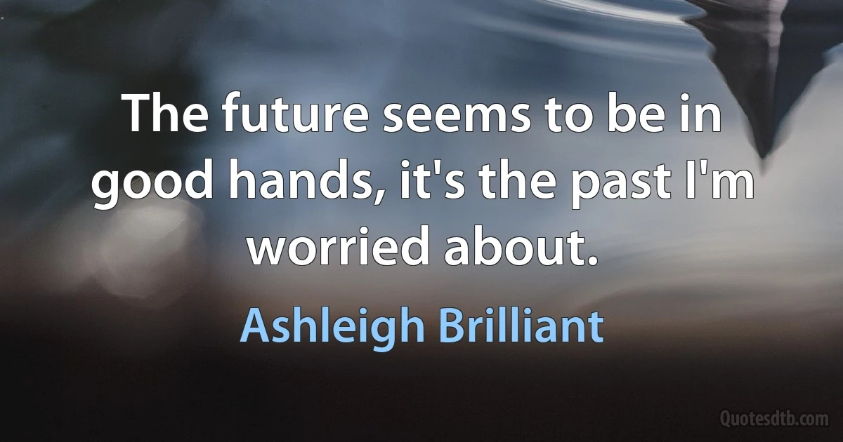 The future seems to be in good hands, it's the past I'm worried about. (Ashleigh Brilliant)