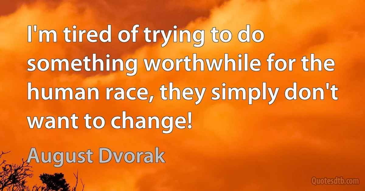 I'm tired of trying to do something worthwhile for the human race, they simply don't want to change! (August Dvorak)