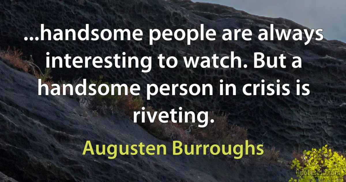 ...handsome people are always interesting to watch. But a handsome person in crisis is riveting. (Augusten Burroughs)