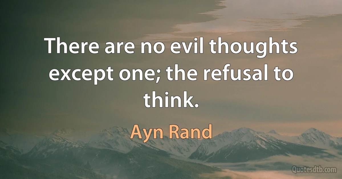 There are no evil thoughts except one; the refusal to think. (Ayn Rand)