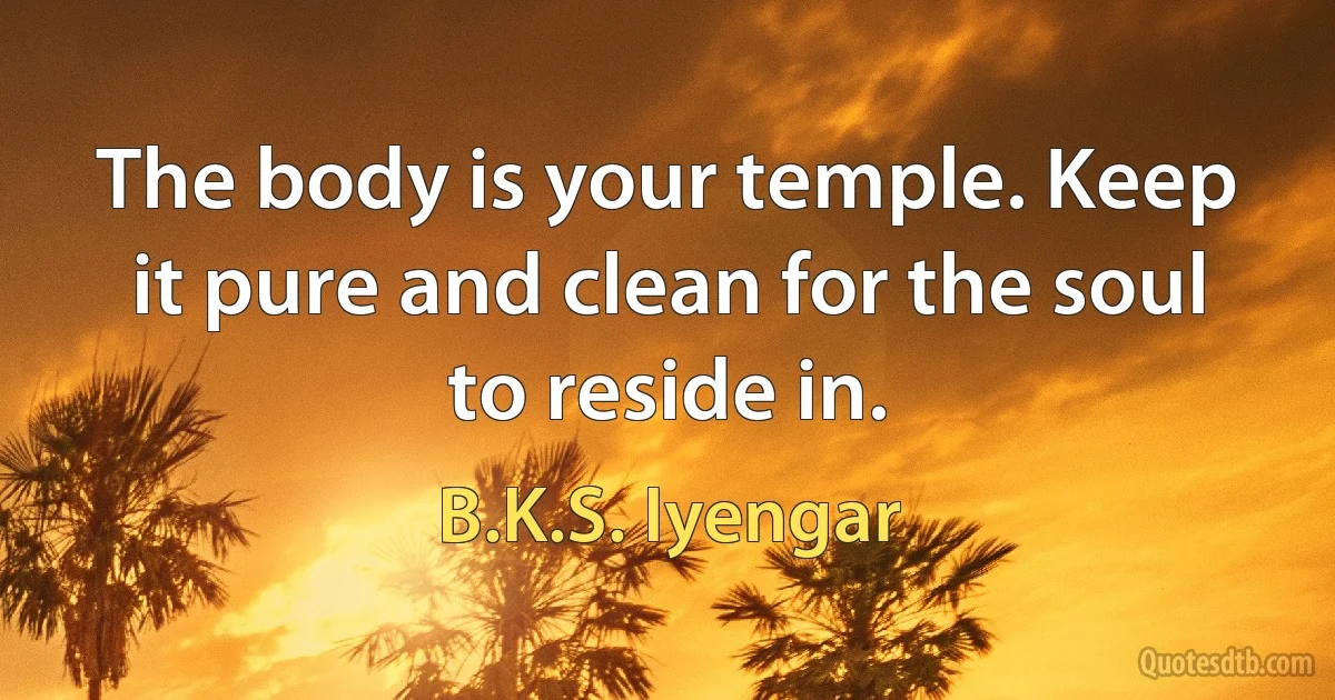 The body is your temple. Keep it pure and clean for the soul to reside in. (B.K.S. Iyengar)