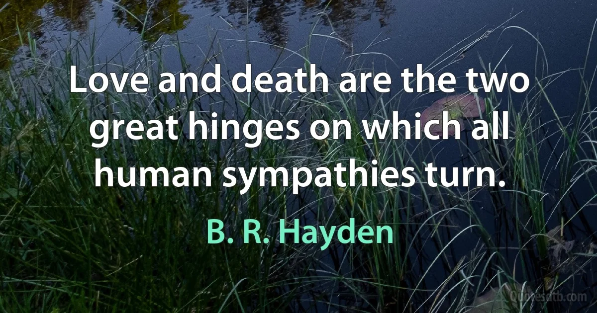 Love and death are the two great hinges on which all human sympathies turn. (B. R. Hayden)