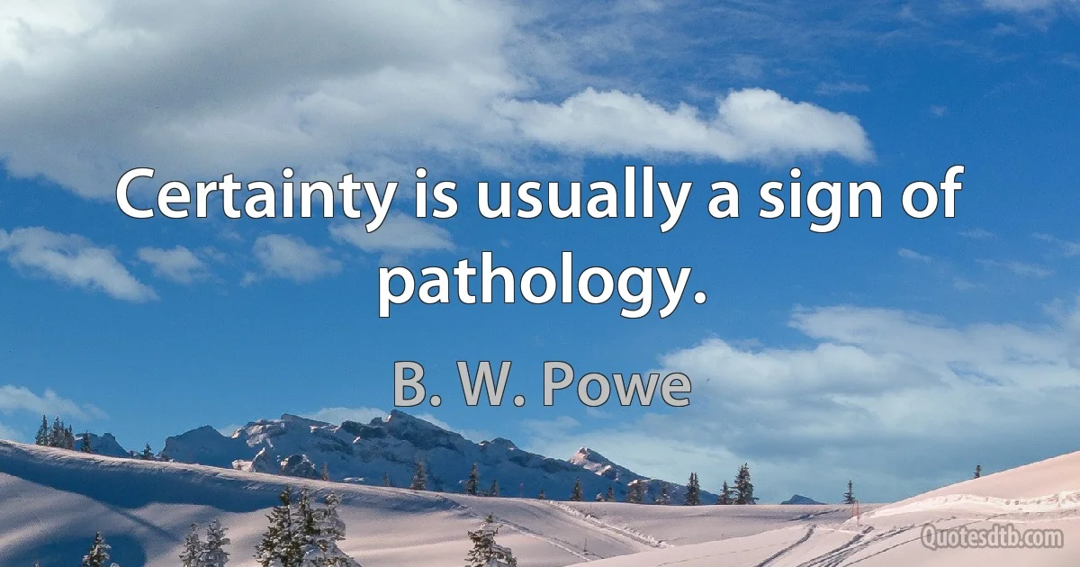 Certainty is usually a sign of pathology. (B. W. Powe)