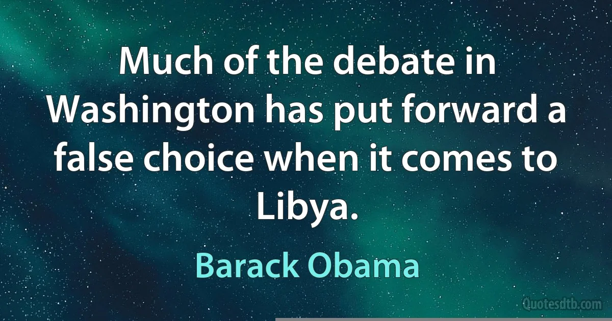 Much of the debate in Washington has put forward a false choice when it comes to Libya. (Barack Obama)