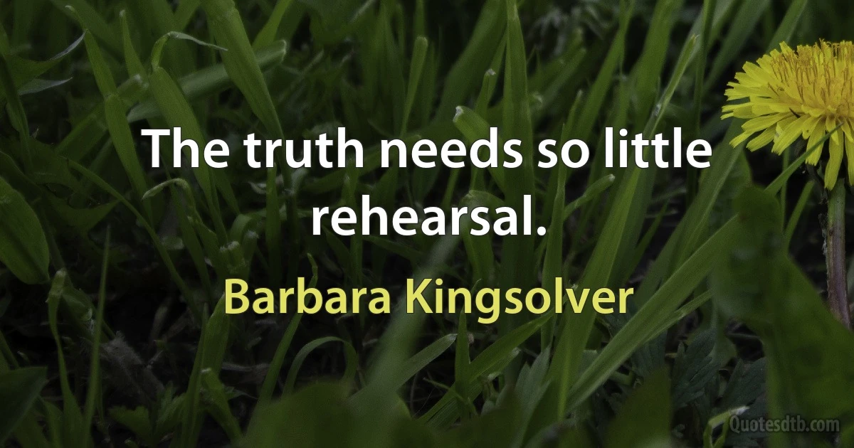 The truth needs so little rehearsal. (Barbara Kingsolver)