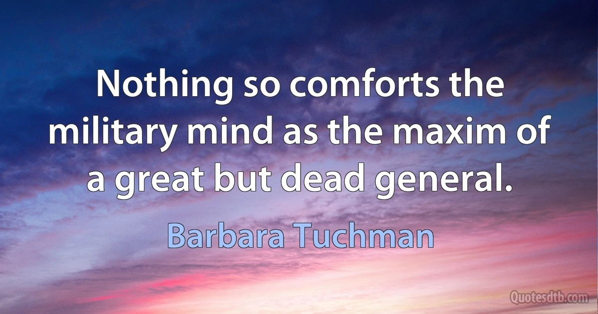 Nothing so comforts the military mind as the maxim of a great but dead general. (Barbara Tuchman)