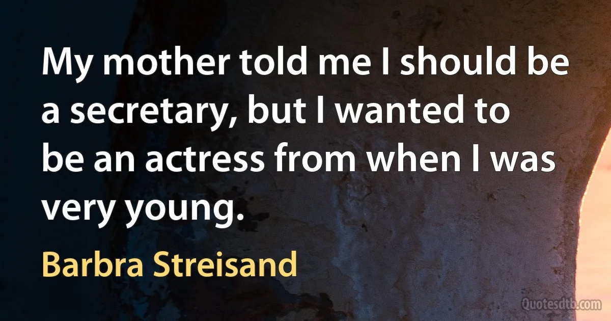 My mother told me I should be a secretary, but I wanted to be an actress from when I was very young. (Barbra Streisand)