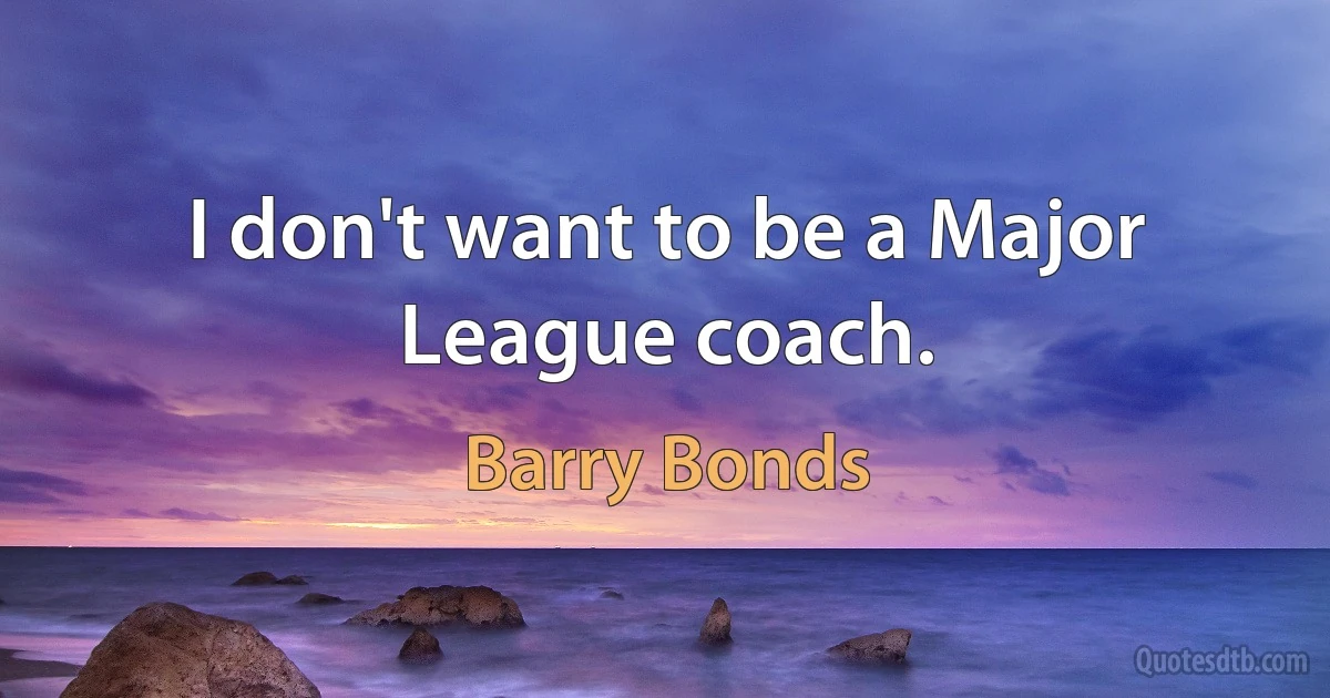 I don't want to be a Major League coach. (Barry Bonds)