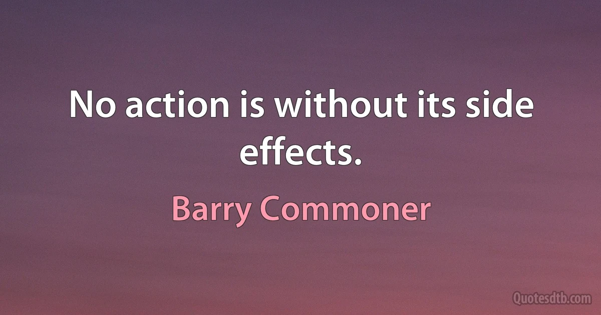 No action is without its side effects. (Barry Commoner)