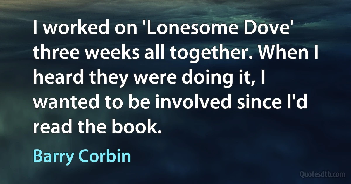 I worked on 'Lonesome Dove' three weeks all together. When I heard they were doing it, I wanted to be involved since I'd read the book. (Barry Corbin)