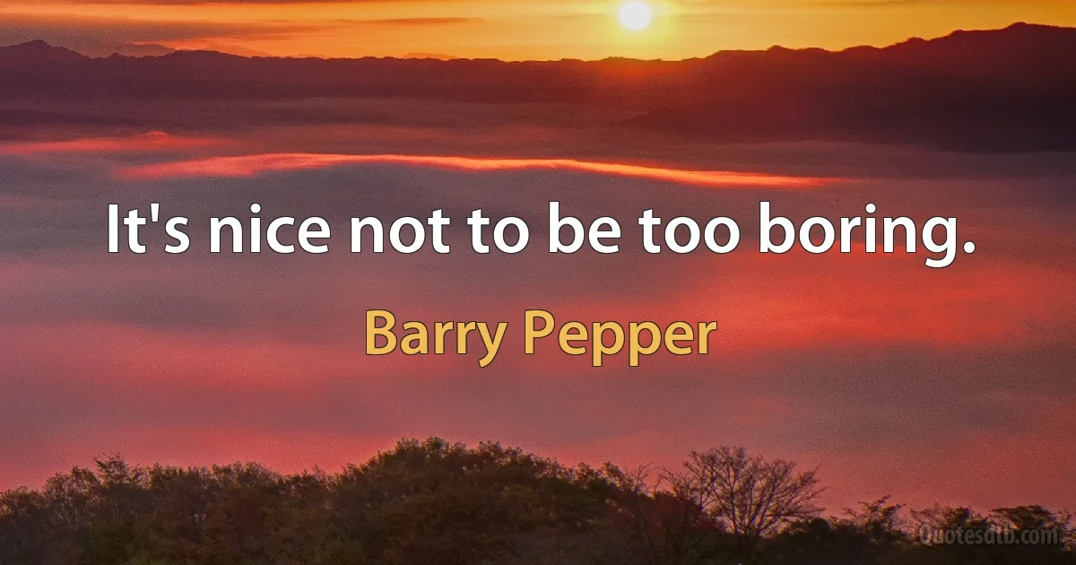 It's nice not to be too boring. (Barry Pepper)