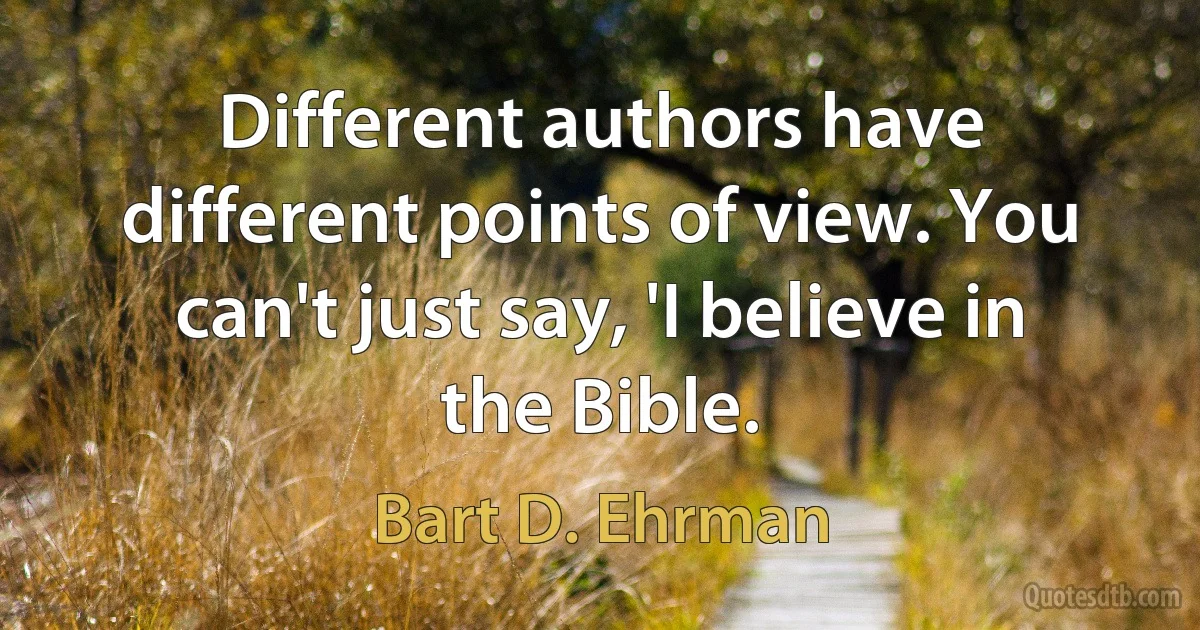 Different authors have different points of view. You can't just say, 'I believe in the Bible. (Bart D. Ehrman)