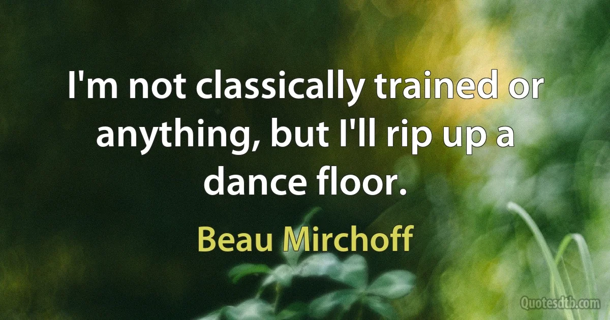 I'm not classically trained or anything, but I'll rip up a dance floor. (Beau Mirchoff)