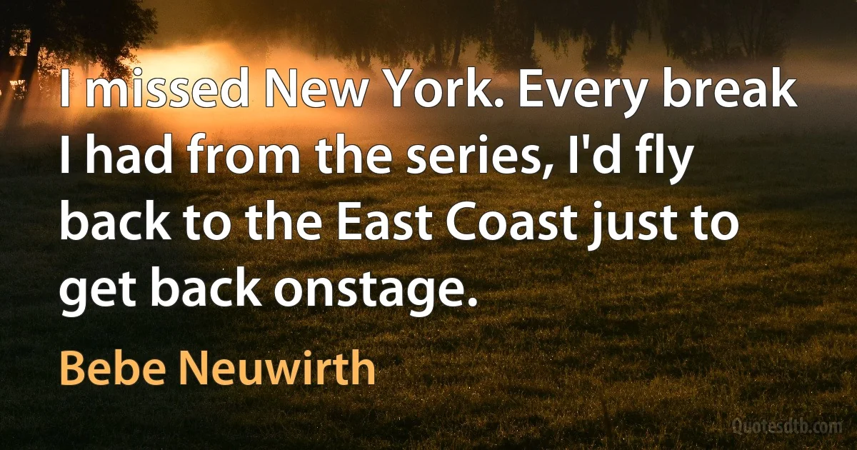 I missed New York. Every break I had from the series, I'd fly back to the East Coast just to get back onstage. (Bebe Neuwirth)