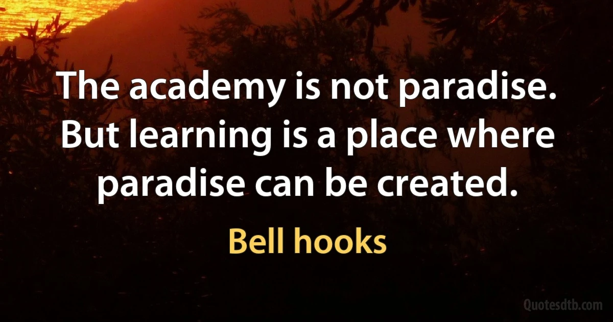 The academy is not paradise. But learning is a place where paradise can be created. (Bell hooks)